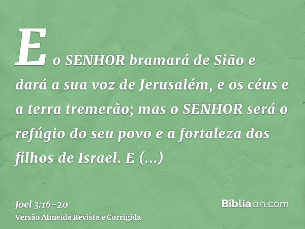 E o SENHOR bramará de Sião e dará a sua voz de Jerusalém, e os céus e a terra tremerão; mas o SENHOR será o refúgio do seu povo e a fortaleza dos filhos de Isra