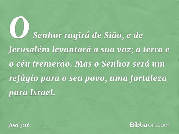 O Senhor rugirá de Sião,
e de Jerusalém levantará a sua voz;
a terra e o céu tremerão.
Mas o Senhor será um refúgio
para o seu povo,
uma fortaleza para Israel. 