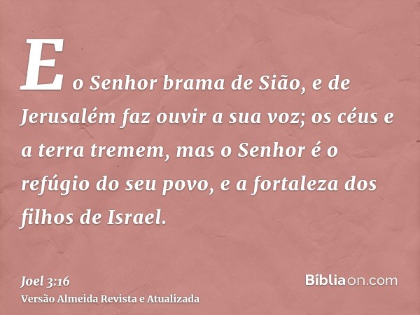 E o Senhor brama de Sião, e de Jerusalém faz ouvir a sua voz; os céus e a terra tremem, mas o Senhor é o refúgio do seu povo, e a fortaleza dos filhos de Israel