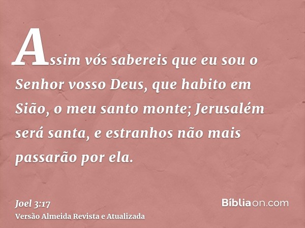 Assim vós sabereis que eu sou o Senhor vosso Deus, que habito em Sião, o meu santo monte; Jerusalém será santa, e estranhos não mais passarão por ela.