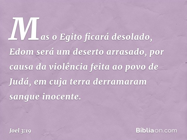 Mas o Egito ficará desolado,
Edom será um deserto arrasado,
por causa da violência
feita ao povo de Judá,
em cuja terra derramaram
sangue inocente. -- Joel 3:19