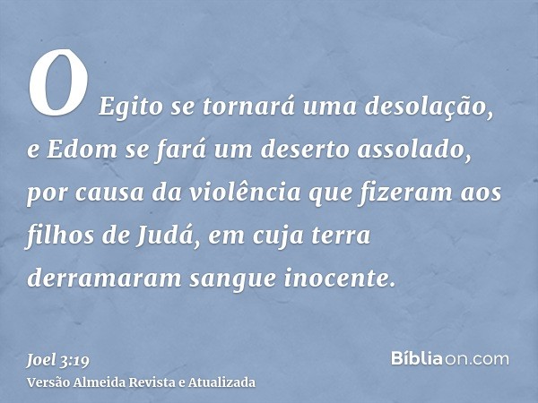 O Egito se tornará uma desolação, e Edom se fará um deserto assolado, por causa da violência que fizeram aos filhos de Judá, em cuja terra derramaram sangue ino