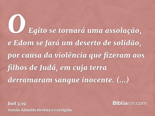 O Egito se tornará uma assolação, e Edom se fará um deserto de solidão, por causa da violência que fizeram aos filhos de Judá, em cuja terra derramaram sangue i