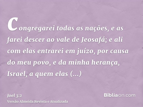 congregarei todas as nações, e as farei descer ao vale de Jeosafá; e ali com elas entrarei em juízo, por causa do meu povo, e da minha herança, Israel, a quem e