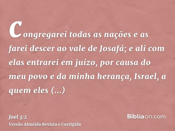 congregarei todas as nações e as farei descer ao vale de Josafá; e ali com elas entrarei em juízo, por causa do meu povo e da minha herança, Israel, a quem eles