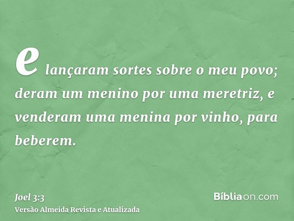 e lançaram sortes sobre o meu povo; deram um menino por uma meretriz, e venderam uma menina por vinho, para beberem.