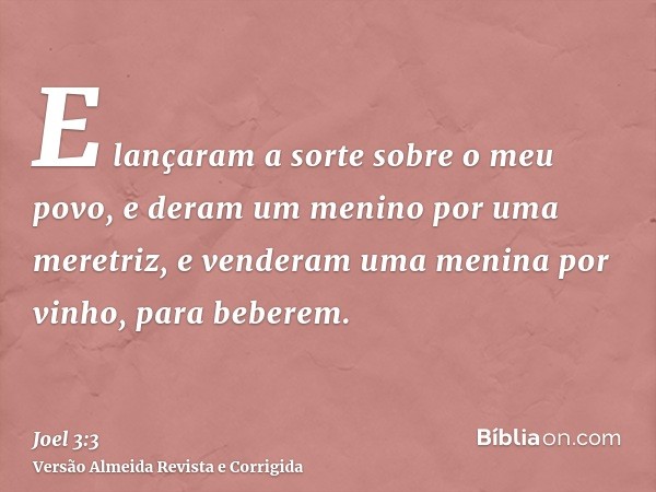 E lançaram a sorte sobre o meu povo, e deram um menino por uma meretriz, e venderam uma menina por vinho, para beberem.