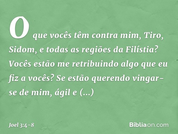 "O que vocês têm contra mim,
Tiro, Sidom,
e todas as regiões da Filístia?
Vocês estão me retribuindo
algo que eu fiz a vocês?
Se estão querendo vingar-se de mim