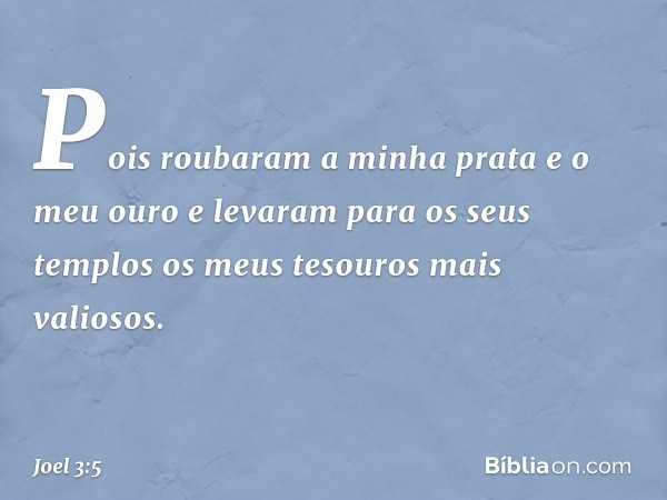 Pois roubaram a minha prata
e o meu ouro
e levaram para os seus templos
os meus tesouros mais valiosos. -- Joel 3:5