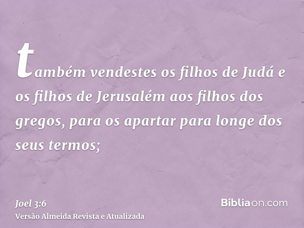 também vendestes os filhos de Judá e os filhos de Jerusalém aos filhos dos gregos, para os apartar para longe dos seus termos;