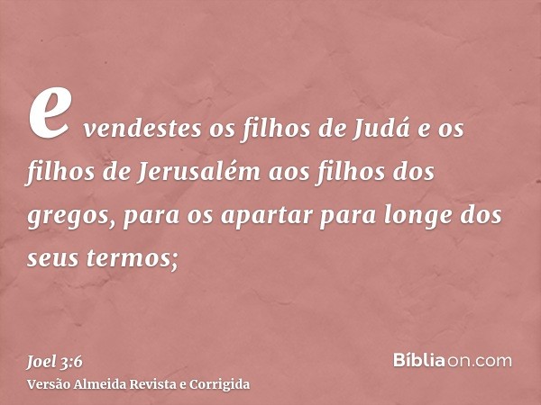 e vendestes os filhos de Judá e os filhos de Jerusalém aos filhos dos gregos, para os apartar para longe dos seus termos;