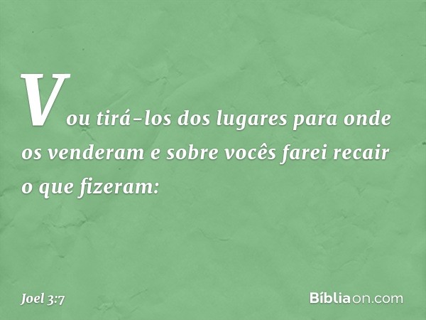 "Vou tirá-los dos lugares
para onde os venderam
e sobre vocês farei recair o que fizeram: -- Joel 3:7