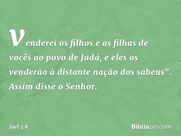 venderei os filhos e as filhas de vocês
ao povo de Judá,
e eles os venderão
à distante nação dos sabeus".
Assim disse o Senhor. -- Joel 3:8