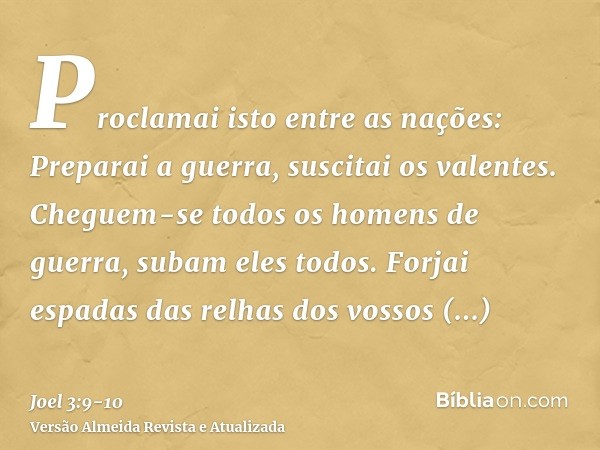 Proclamai isto entre as nações: Preparai a guerra, suscitai os valentes. Cheguem-se todos os homens de guerra, subam eles todos.Forjai espadas das relhas dos vo