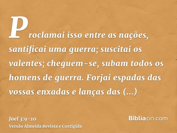 Proclamai isso entre as nações, santificai uma guerra; suscitai os valentes; cheguem-se, subam todos os homens de guerra.Forjai espadas das vossas enxadas e lan