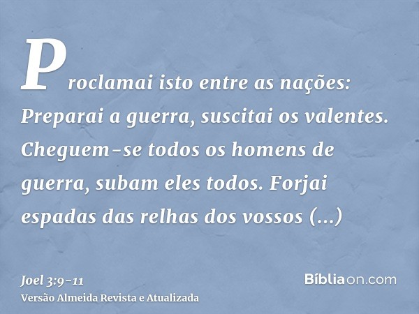 Proclamai isto entre as nações: Preparai a guerra, suscitai os valentes. Cheguem-se todos os homens de guerra, subam eles todos.Forjai espadas das relhas dos vo