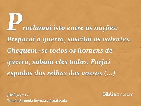 Proclamai isto entre as nações: Preparai a guerra, suscitai os valentes. Cheguem-se todos os homens de guerra, subam eles todos.Forjai espadas das relhas dos vo