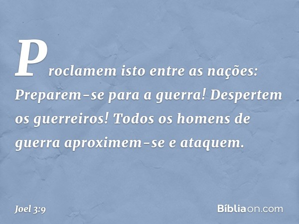 Proclamem isto entre as nações:
Preparem-se para a guerra!
Despertem os guerreiros!
Todos os homens de guerra
aproximem-se e ataquem. -- Joel 3:9