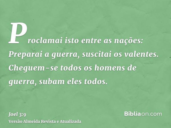 Proclamai isto entre as nações: Preparai a guerra, suscitai os valentes. Cheguem-se todos os homens de guerra, subam eles todos.