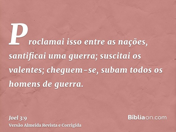 Proclamai isso entre as nações, santificai uma guerra; suscitai os valentes; cheguem-se, subam todos os homens de guerra.