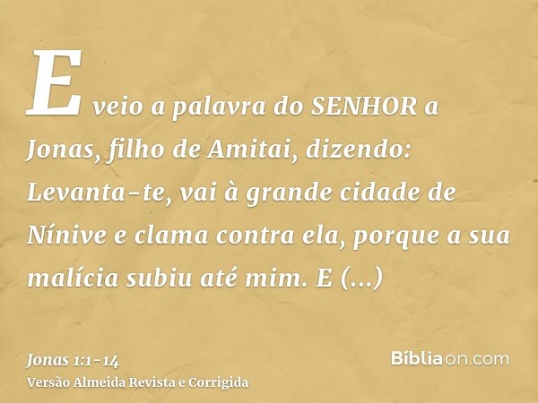 E veio a palavra do SENHOR a Jonas, filho de Amitai, dizendo:Levanta-te, vai à grande cidade de Nínive e clama contra ela, porque a sua malícia subiu até mim.E 