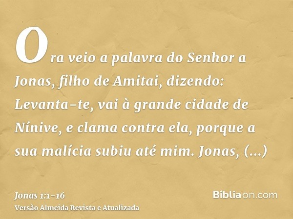 Ora veio a palavra do Senhor a Jonas, filho de Amitai, dizendo:Levanta-te, vai à grande cidade de Nínive, e clama contra ela, porque a sua malícia subiu até mim