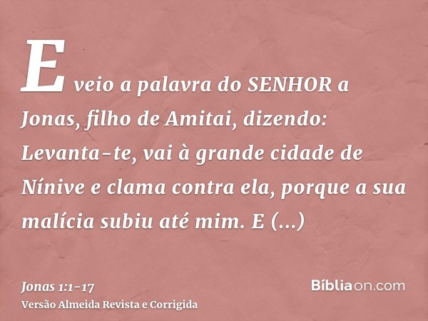 E veio a palavra do SENHOR a Jonas, filho de Amitai, dizendo:Levanta-te, vai à grande cidade de Nínive e clama contra ela, porque a sua malícia subiu até mim.E 