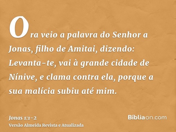 Ora veio a palavra do Senhor a Jonas, filho de Amitai, dizendo:Levanta-te, vai à grande cidade de Nínive, e clama contra ela, porque a sua malícia subiu até mim