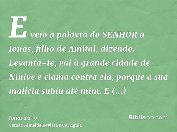 E veio a palavra do SENHOR a Jonas, filho de Amitai, dizendo:Levanta-te, vai à grande cidade de Nínive e clama contra ela, porque a sua malícia subiu até mim.E 