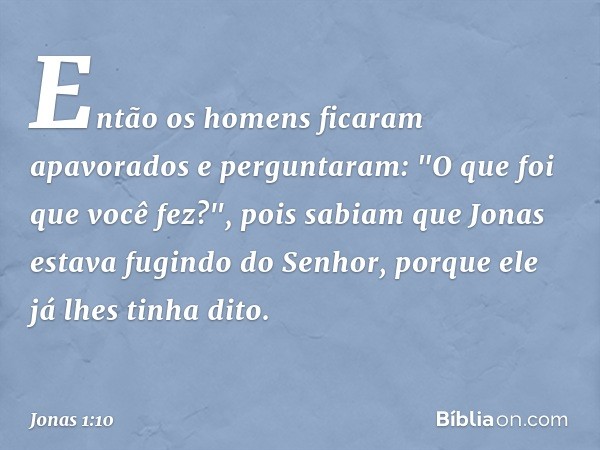 Então os homens ficaram apavorados e perguntaram: "O que foi que você fez?", pois sabiam que Jonas estava fugindo do Senhor, porque ele já lhes tinha dito. -- J