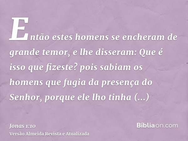 Então estes homens se encheram de grande temor, e lhe disseram: Que é isso que fizeste? pois sabiam os homens que fugia da presença do Senhor, porque ele lho ti