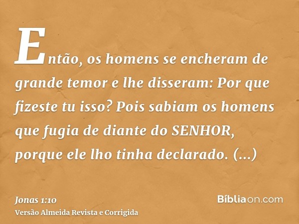 Então, os homens se encheram de grande temor e lhe disseram: Por que fizeste tu isso? Pois sabiam os homens que fugia de diante do SENHOR, porque ele lho tinha 