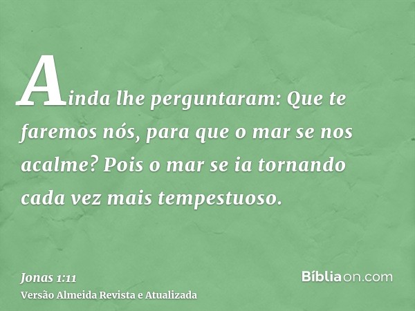 Ainda lhe perguntaram: Que te faremos nós, para que o mar se nos acalme? Pois o mar se ia tornando cada vez mais tempestuoso.