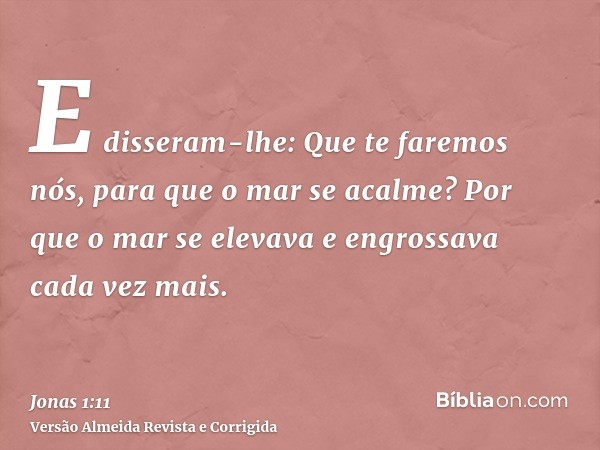 E disseram-lhe: Que te faremos nós, para que o mar se acalme? Por que o mar se elevava e engrossava cada vez mais.