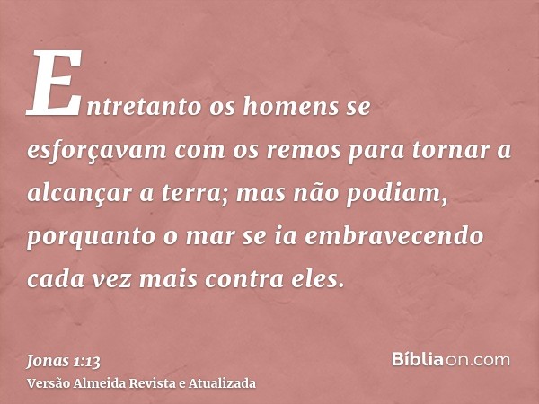 Entretanto os homens se esforçavam com os remos para tornar a alcançar a terra; mas não podiam, porquanto o mar se ia embravecendo cada vez mais contra eles.