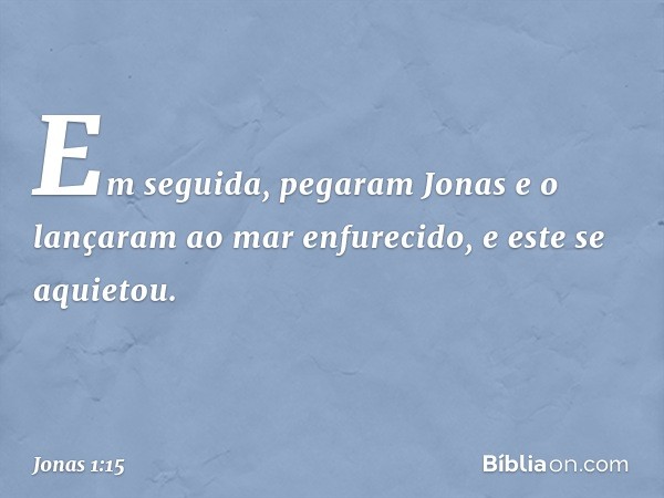 Em seguida, pegaram Jonas e o lançaram ao mar enfurecido, e este se aquietou. -- Jonas 1:15