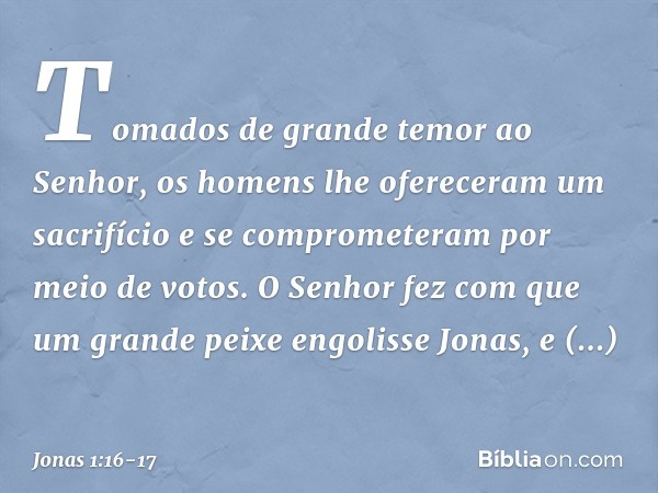 Tomados de grande temor ao Senhor, os homens lhe ofereceram um sacrifício e se comprometeram por meio de votos. O Senhor fez com que um grande peixe engolisse J