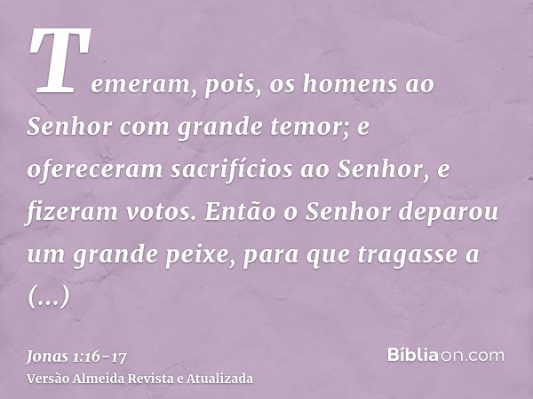 Temeram, pois, os homens ao Senhor com grande temor; e ofereceram sacrifícios ao Senhor, e fizeram votos.Então o Senhor deparou um grande peixe, para que tragas