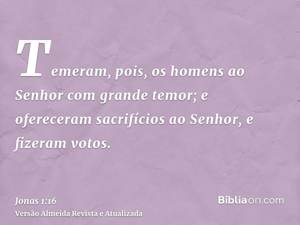 Temeram, pois, os homens ao Senhor com grande temor; e ofereceram sacrifícios ao Senhor, e fizeram votos.