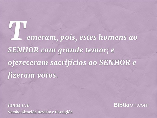 Temeram, pois, estes homens ao SENHOR com grande temor; e ofereceram sacrifícios ao SENHOR e fizeram votos.