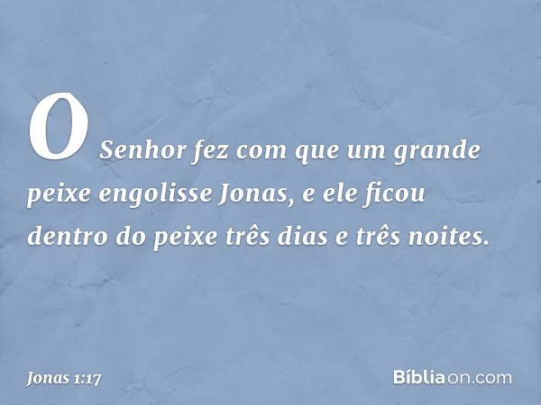 O Senhor fez com que um grande peixe engolisse Jonas, e ele ficou dentro do peixe três dias e três noites. -- Jonas 1:17