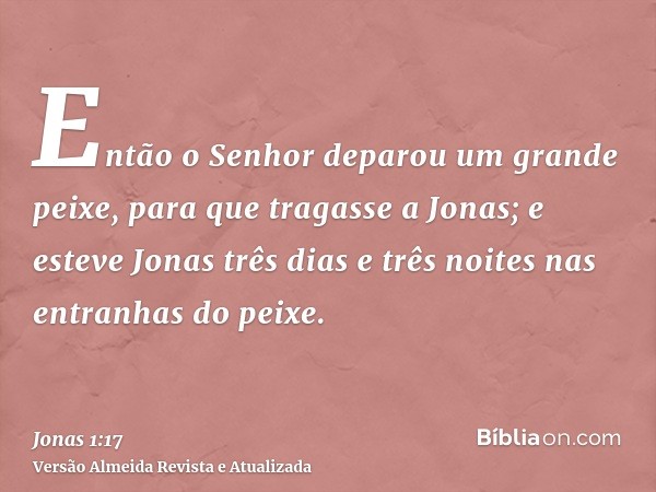 Então o Senhor deparou um grande peixe, para que tragasse a Jonas; e esteve Jonas três dias e três noites nas entranhas do peixe.