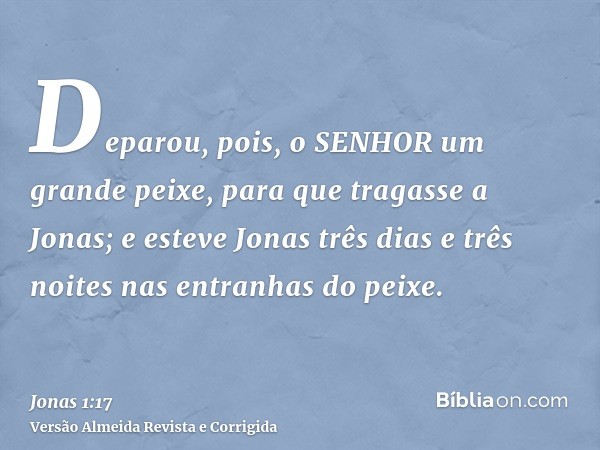Deparou, pois, o SENHOR um grande peixe, para que tragasse a Jonas; e esteve Jonas três dias e três noites nas entranhas do peixe.