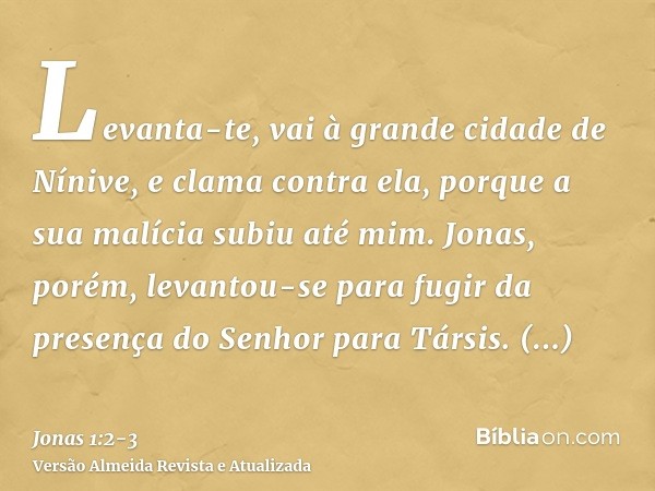 Levanta-te, vai à grande cidade de Nínive, e clama contra ela, porque a sua malícia subiu até mim.Jonas, porém, levantou-se para fugir da presença do Senhor par