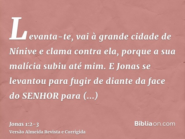 Levanta-te, vai à grande cidade de Nínive e clama contra ela, porque a sua malícia subiu até mim.E Jonas se levantou para fugir de diante da face do SENHOR para