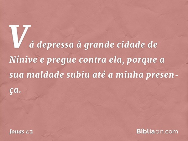 "Vá depressa à grande cidade de Nínive e pregue contra ela, porque a sua maldade subiu até a minha presen­ça". -- Jonas 1:2