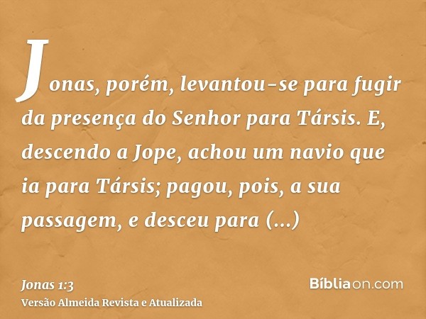 Jonas, porém, levantou-se para fugir da presença do Senhor para Társis. E, descendo a Jope, achou um navio que ia para Társis; pagou, pois, a sua passagem, e de