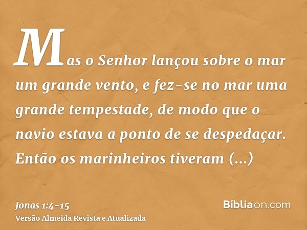 Mas o Senhor lançou sobre o mar um grande vento, e fez-se no mar uma grande tempestade, de modo que o navio estava a ponto de se despedaçar.Então os marinheiros