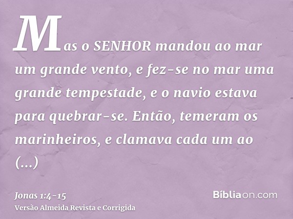 Mas o SENHOR mandou ao mar um grande vento, e fez-se no mar uma grande tempestade, e o navio estava para quebrar-se.Então, temeram os marinheiros, e clamava cad