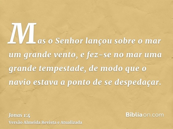 Mas o Senhor lançou sobre o mar um grande vento, e fez-se no mar uma grande tempestade, de modo que o navio estava a ponto de se despedaçar.